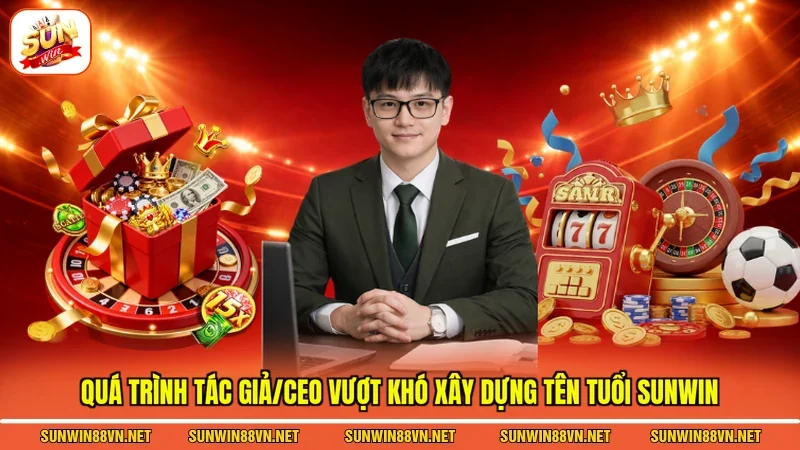 Tác Giả/CEO 3 Sunwin Quá trình Tác giả/CEO vượt khó xây dựng tên tuổi Sunwin